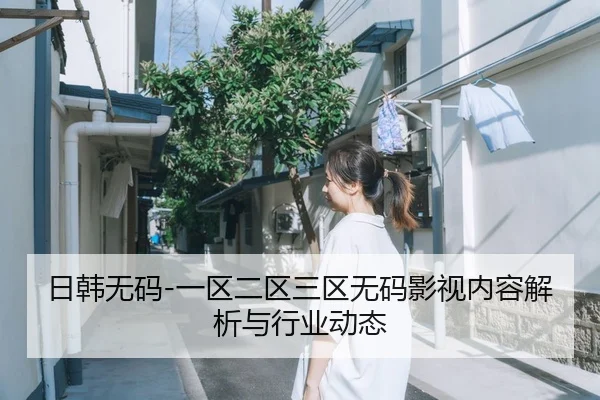日韩无码-一区二区三区无码影视内容解析与行业动态